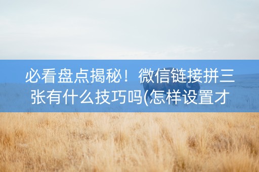 必看盘点揭秘！微信链接拼三张有什么技巧吗(怎样设置才容易赢)
