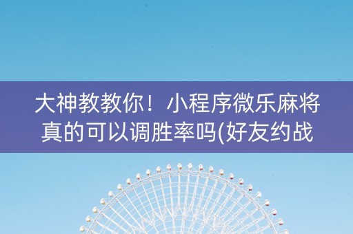 大神教教你！小程序微乐麻将真的可以调胜率吗(好友约战老是输)