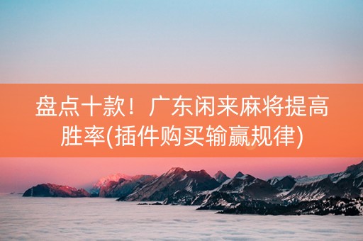 盘点十款！广东闲来麻将提高胜率(插件购买输赢规律)