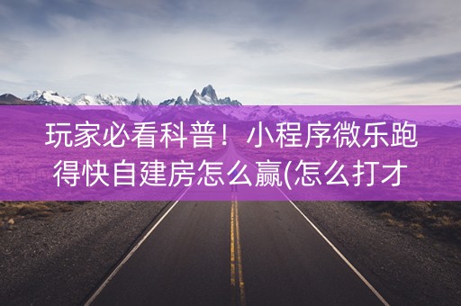 玩家必看科普！小程序微乐跑得快自建房怎么赢(怎么打才会赢)