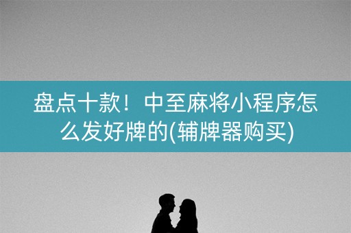 盘点十款！中至麻将小程序怎么发好牌的(辅牌器购买)