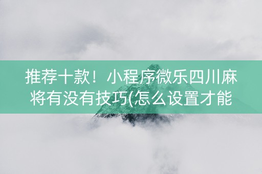 推荐十款！小程序微乐四川麻将有没有技巧(怎么设置才能赢)