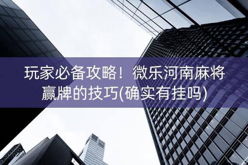 玩家必备攻略！微乐河南麻将赢牌的技巧(确实有挂吗)