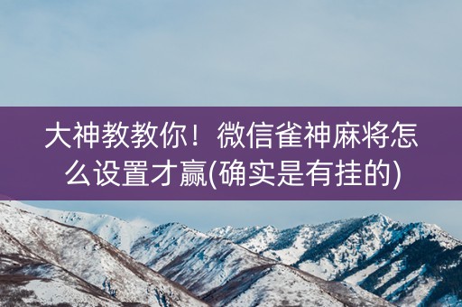 大神教教你！微信雀神麻将怎么设置才赢(确实是有挂的)