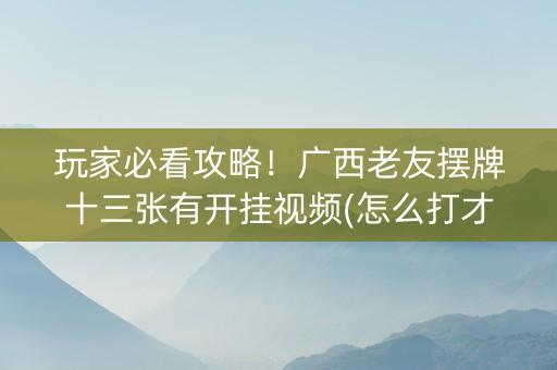 玩家必看攻略！广西老友摆牌十三张有开挂视频(怎么打才会赢)