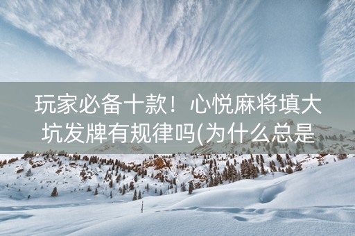 玩家必备十款！心悦麻将填大坑发牌有规律吗(为什么总是输)