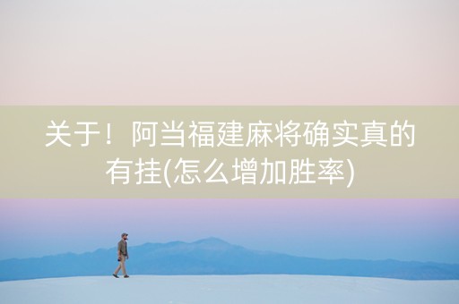 关于！阿当福建麻将确实真的有挂(怎么增加胜率)