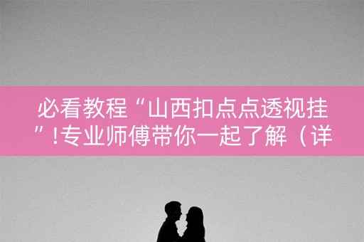 必看教程“山西扣点点透视挂”!专业师傅带你一起了解（详细教程）-抖音