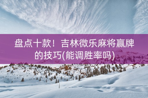 盘点十款！吉林微乐麻将赢牌的技巧(能调胜率吗)