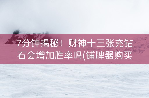 7分钟揭秘！财神十三张充钻石会增加胜率吗(铺牌器购买)