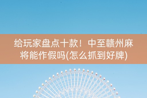 给玩家盘点十款！中至赣州麻将能作假吗(怎么抓到好牌)