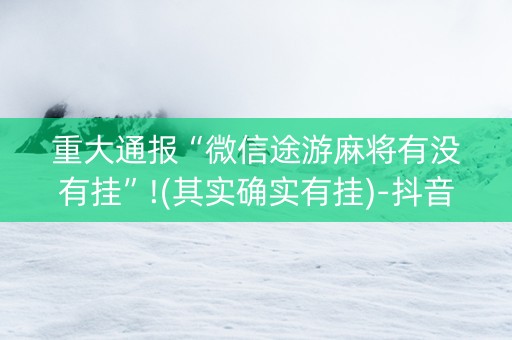 重大通报“微信途游麻将有没有挂”!(其实确实有挂)-抖音
