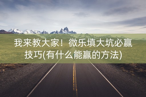 我来教大家！微乐填大坑必赢技巧(有什么能赢的方法)