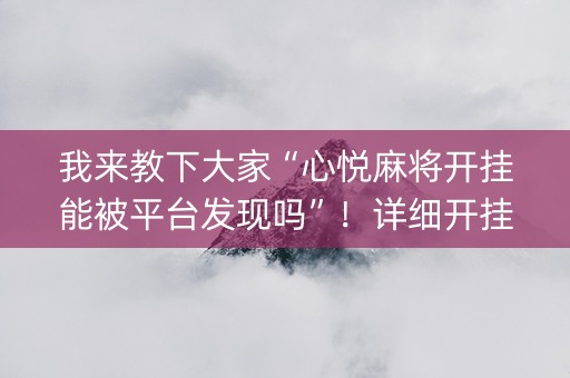 我来教下大家“心悦麻将开挂能被平台发现吗”！详细开挂教程（确实真的有挂)-抖音