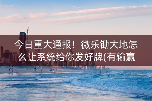 今日重大通报！微乐锄大地怎么让系统给你发好牌(有输赢规律吗)