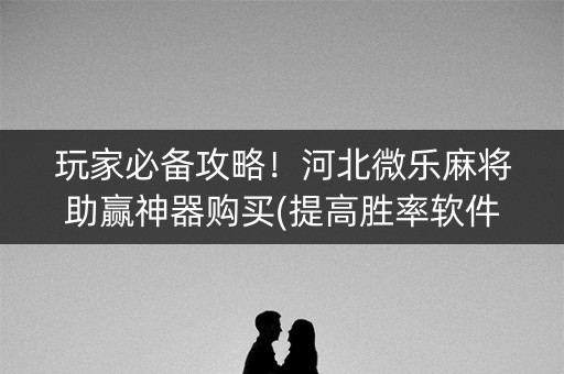 玩家必备攻略！河北微乐麻将助赢神器购买(提高胜率软件)