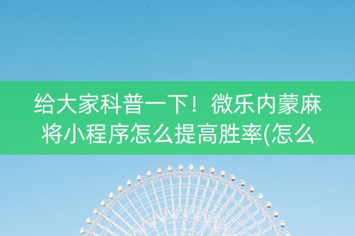 给大家科普一下！微乐内蒙麻将小程序怎么提高胜率(怎么才可以赢)