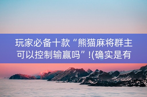 玩家必备十款“熊猫麻将群主可以控制输赢吗”!(确实是有挂)-抖音