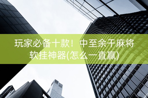 玩家必备十款！中至余干麻将软挂神器(怎么一直赢)
