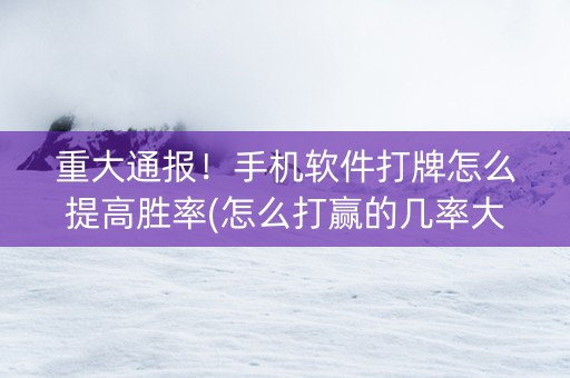 重大通报！手机软件打牌怎么提高胜率(怎么打赢的几率大)