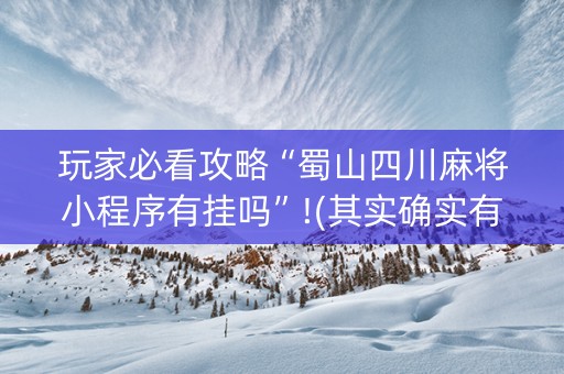 玩家必看攻略“蜀山四川麻将小程序有挂吗”!(其实确实有挂)-抖音