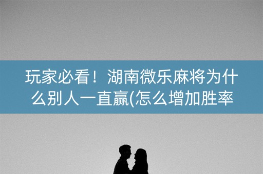 玩家必看！湖南微乐麻将为什么别人一直赢(怎么增加胜率)