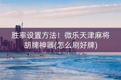 胜率设置方法！微乐天津麻将胡牌神器(怎么刷好牌)