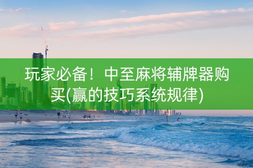 玩家必备！中至麻将辅牌器购买(赢的技巧系统规律)
