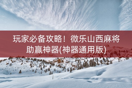 玩家必备攻略！微乐山西麻将助赢神器(神器通用版)