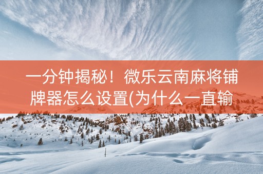 一分钟揭秘！微乐云南麻将铺牌器怎么设置(为什么一直输)