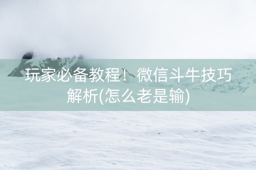玩家必备教程！微信斗牛技巧解析(怎么老是输)