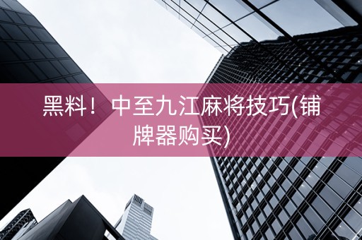 黑料！中至九江麻将技巧(铺牌器购买)