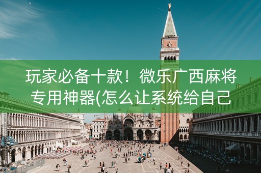 玩家必备十款！微乐广西麻将专用神器(怎么让系统给自己好牌)