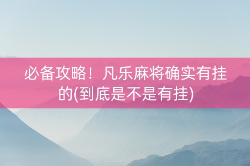 必备攻略！凡乐麻将确实有挂的(到底是不是有挂)