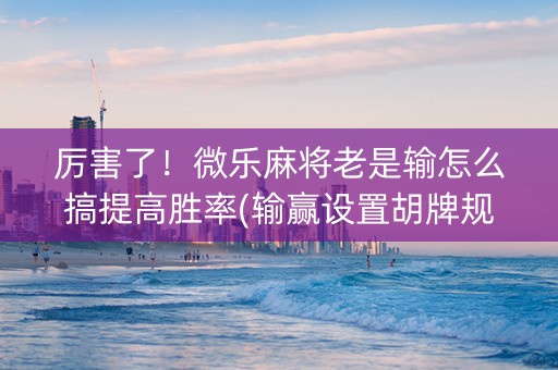 厉害了！微乐麻将老是输怎么搞提高胜率(输赢设置胡牌规律)