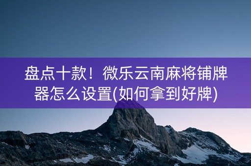 盘点十款！微乐云南麻将铺牌器怎么设置(如何拿到好牌)