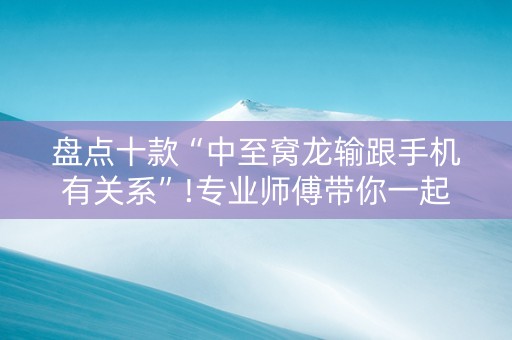 盘点十款“中至窝龙输跟手机有关系”!专业师傅带你一起了解（详细教程）-抖音