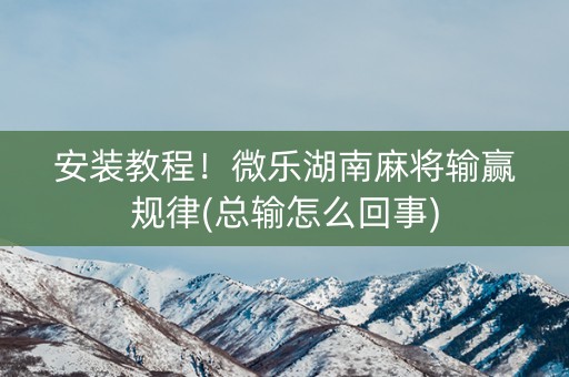 安装教程！微乐湖南麻将输赢规律(总输怎么回事)