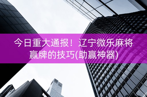今日重大通报！辽宁微乐麻将赢牌的技巧(助赢神器)