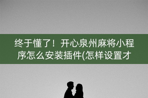 终于懂了！开心泉州麻将小程序怎么安装插件(怎样设置才容易赢)