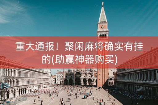 重大通报！聚闲麻将确实有挂的(助赢神器购买)
