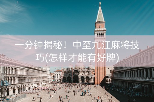 一分钟揭秘！中至九江麻将技巧(怎样才能有好牌)