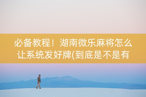 必备教程！湖南微乐麻将怎么让系统发好牌(到底是不是有挂)