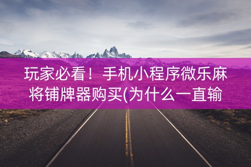 玩家必看！手机小程序微乐麻将铺牌器购买(为什么一直输)