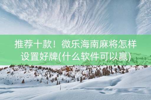 推荐十款！微乐海南麻将怎样设置好牌(什么软件可以赢)