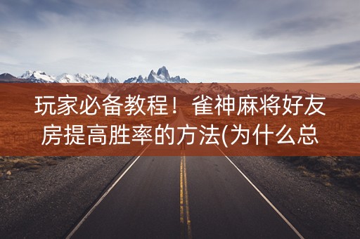 玩家必备教程！雀神麻将好友房提高胜率的方法(为什么总是输)