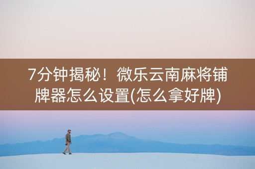 7分钟揭秘！微乐云南麻将铺牌器怎么设置(怎么拿好牌)