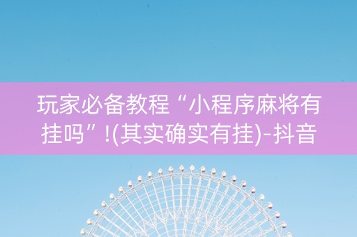 玩家必备教程“小程序麻将有挂吗”!(其实确实有挂)-抖音