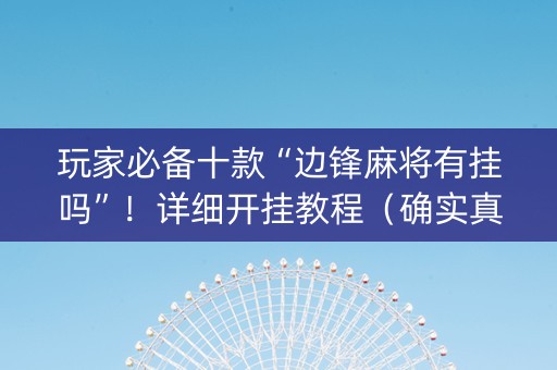 玩家必备十款“边锋麻将有挂吗”！详细开挂教程（确实真的有挂)-抖音