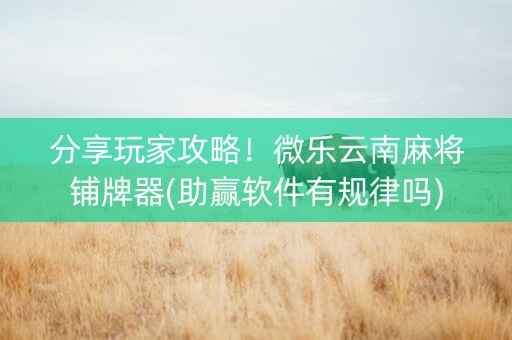 分享玩家攻略！微乐云南麻将铺牌器(助赢软件有规律吗)